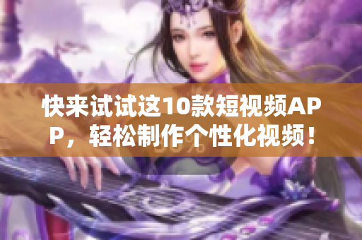 快来试试这10款短视频APP，轻松制作个性化视频！