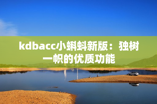 kdbacc小蝌蚪新版：独树一帜的优质功能