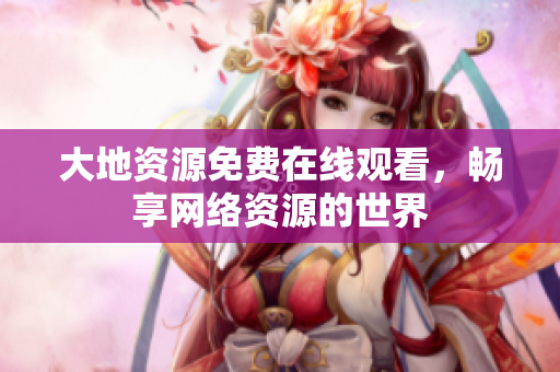 大地资源免费在线观看，畅享网络资源的世界