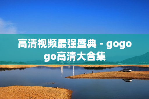 高清视频最强盛典 - gogogo高清大合集