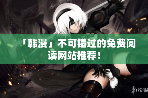 「韩漫」不可错过的免费阅读网站推荐！