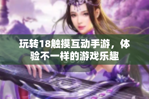 玩转18触摸互动手游，体验不一样的游戏乐趣