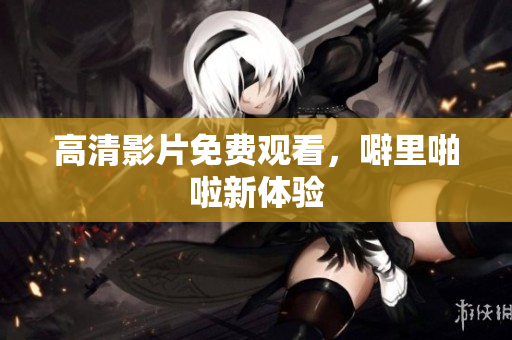 高清影片免费观看，噼里啪啦新体验
