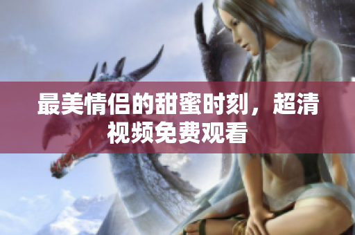 最美情侣的甜蜜时刻，超清视频免费观看