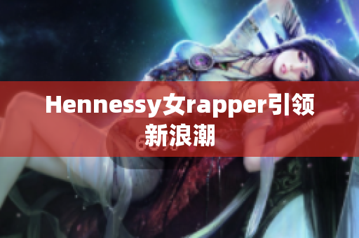 Hennessy女rapper引领新浪潮