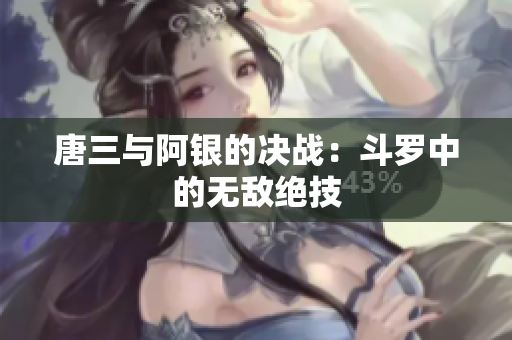 唐三与阿银的决战：斗罗中的无敌绝技