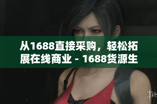 从1688直接采购，轻松拓展在线商业 - 1688货源生意通