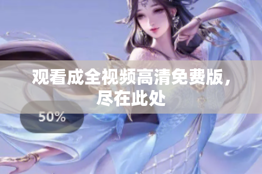 观看成全视频高清免费版，尽在此处