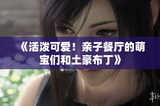 《活泼可爱！亲子餐厅的萌宝们和土豪布丁》