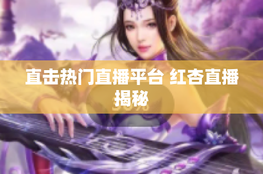 直击热门直播平台 红杏直播揭秘