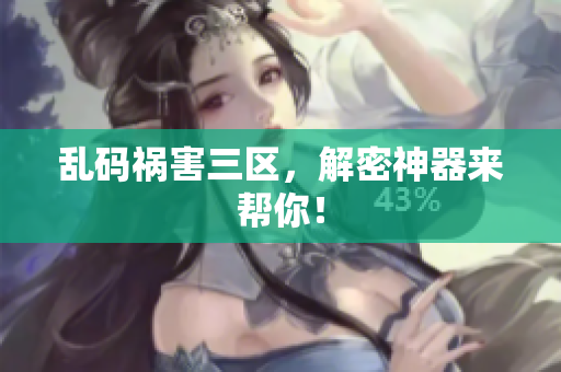 乱码祸害三区，解密神器来帮你！