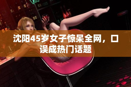 沈阳45岁女子惊呆全网，口误成热门话题
