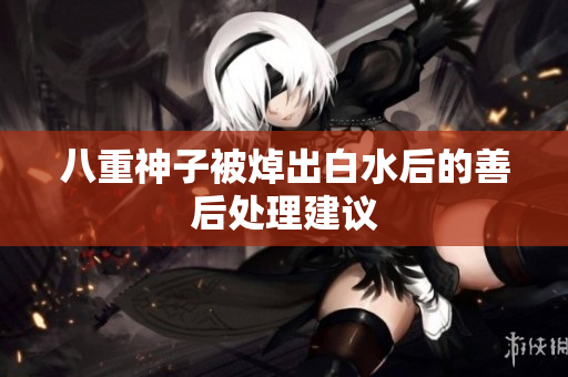 八重神子被焯出白水后的善后处理建议