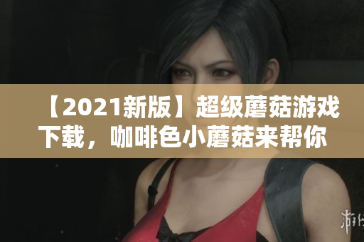 【2021新版】超级蘑菇游戏下载，咖啡色小蘑菇来帮你走过游戏难关！