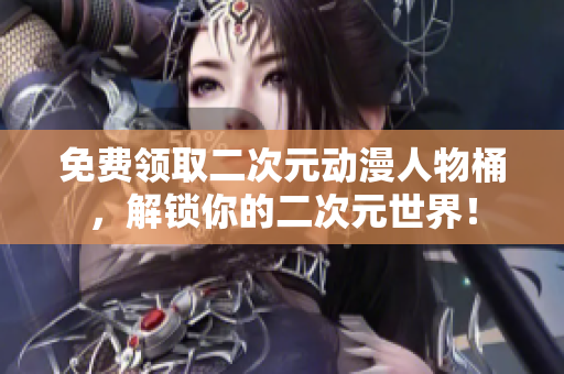 免费领取二次元动漫人物桶，解锁你的二次元世界！