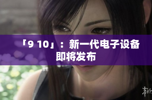 「9 10」：新一代电子设备即将发布