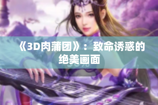 《3D肉蒲团》：致命诱惑的绝美画面