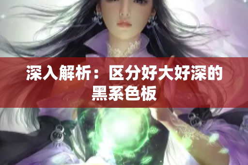 深入解析：区分好大好深的黑系色板