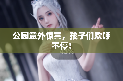 公园意外惊喜，孩子们欢呼不停！