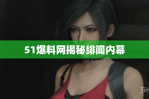 51爆料网揭秘绯闻内幕