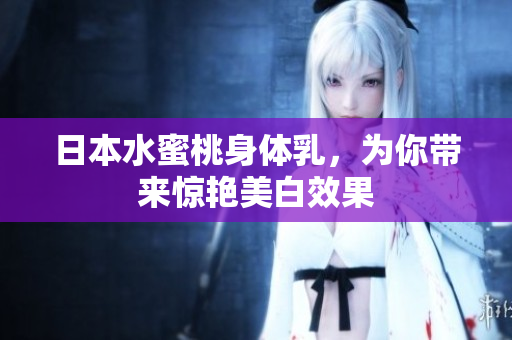 日本水蜜桃身体乳，为你带来惊艳美白效果