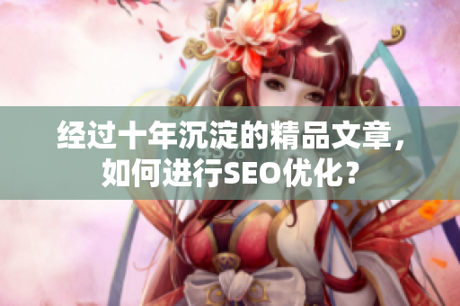 经过十年沉淀的精品文章，如何进行SEO优化？