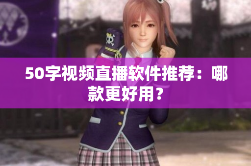 50字视频直播软件推荐：哪款更好用？
