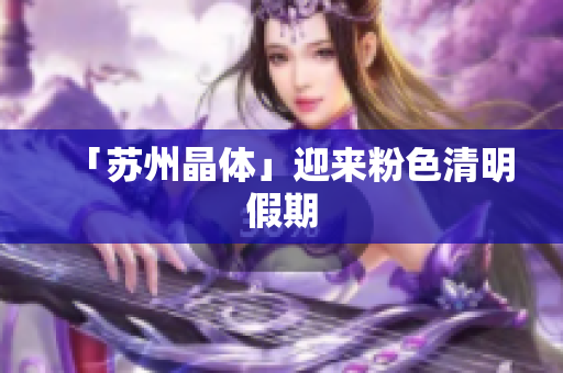 「苏州晶体」迎来粉色清明假期