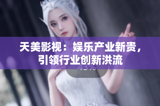 天美影视：娱乐产业新贵，引领行业创新洪流