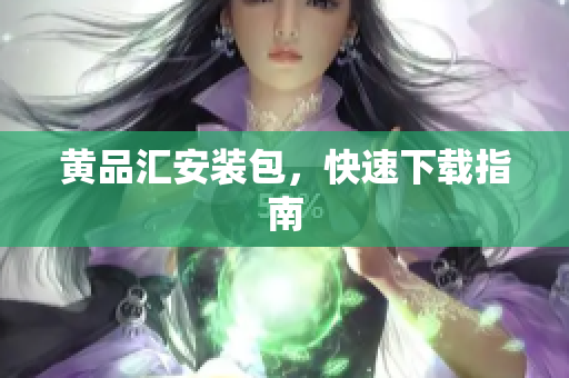 黄品汇安装包，快速下载指南