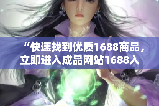 “快速找到优质1688商品，立即进入成品网站1688入口！”