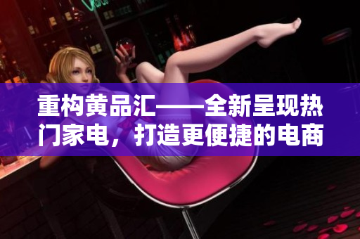 重构黄品汇——全新呈现热门家电，打造更便捷的电商新体验。