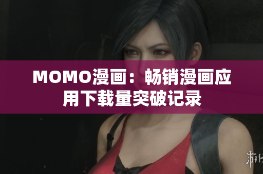 MOMO漫画：畅销漫画应用下载量突破记录