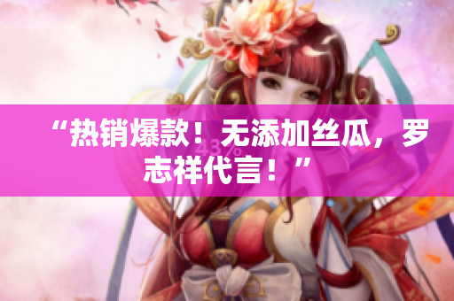 “热销爆款！无添加丝瓜，罗志祥代言！”