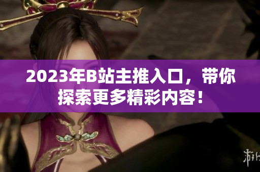 2023年B站主推入口，带你探索更多精彩内容！