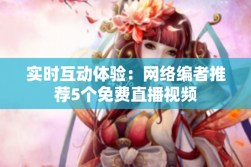 实时互动体验：网络编者推荐5个免费直播视频