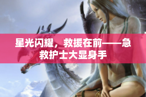 星光闪耀，救援在前——急救护士大显身手