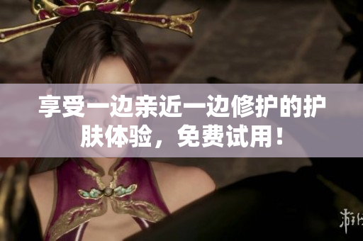 享受一边亲近一边修护的护肤体验，免费试用！