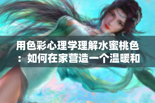 用色彩心理学理解水蜜桃色：如何在家营造一个温暖和谐的空间？