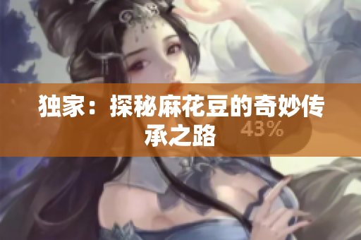 独家：探秘麻花豆的奇妙传承之路