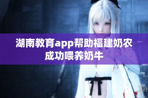 湖南教育app帮助福建奶农成功喂养奶牛