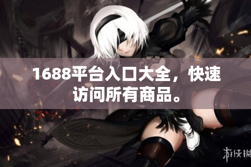 1688平台入口大全，快速访问所有商品。