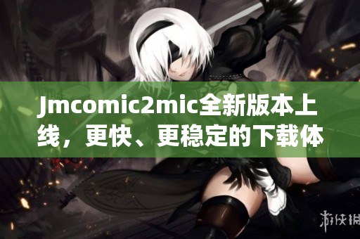 Jmcomic2mic全新版本上线，更快、更稳定的下载体验！