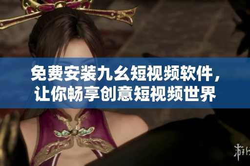 免费安装九幺短视频软件，让你畅享创意短视频世界