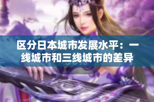 区分日本城市发展水平：一线城市和三线城市的差异