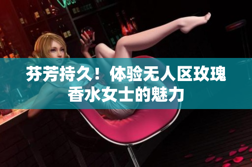 芬芳持久！体验无人区玫瑰香水女士的魅力