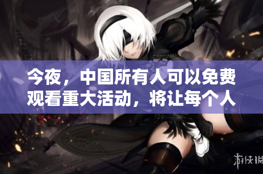 今夜，中国所有人可以免费观看重大活动，将让每个人彻夜难眠