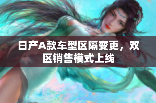 日产A款车型区隔变更，双区销售模式上线