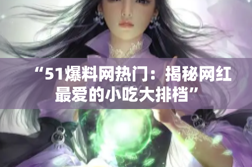 “51爆料网热门：揭秘网红最爱的小吃大排档”