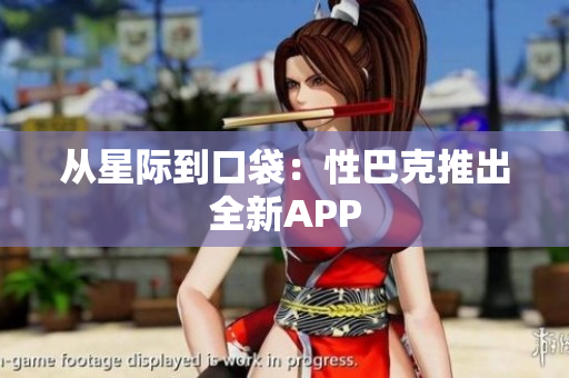 从星际到口袋：性巴克推出全新APP